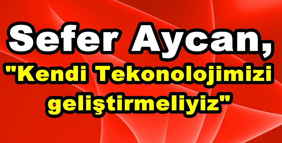 Sefer Aycan, “Kendi Tekonolojimizi geliştirmeliyiz”