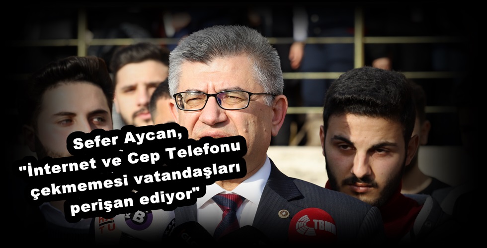 Sefer Aycan,”İnternet ve Cep Telefonu çekmemesi vatandaşları perişan ediyor”