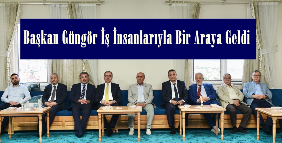 Başkan Güngör İş İnsanlarıyla Bir Araya Geldi.